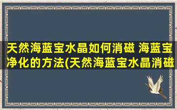 天然海蓝宝水晶如何消磁 海蓝宝净化的方法(天然海蓝宝水晶消磁和净化方法详解)